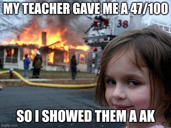 Disaster Girl | MY TEACHER GAVE ME A 47/100; SO I SHOWED THEM A AK | image tagged in memes,disaster girl | made w/ Imgflip meme maker