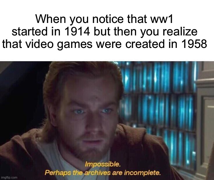 Impossible | When you notice that ww1 started in 1914 but then you realize that video games were created in 1958 | image tagged in memes,funny,gaming | made w/ Imgflip meme maker