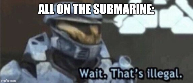 Wait that’s illegal | ALL ON THE SUBMARINE: | image tagged in wait that s illegal | made w/ Imgflip meme maker