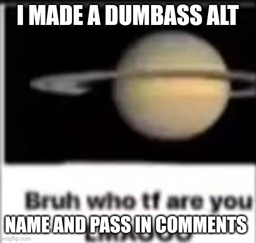 I MADE A DUMBASS ALT; NAME AND PASS IN COMMENTS | made w/ Imgflip meme maker