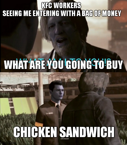 Kfc , in chicken we trust |  KFC WORKERS 
SEEING ME ENTERING WITH A BAG OF MONEY; WHAT ARE YOU GOING TO BUY; CHICKEN SANDWICH | image tagged in what am i to you,kfc,detroit become human,chicken nuggets,food memes,money | made w/ Imgflip meme maker