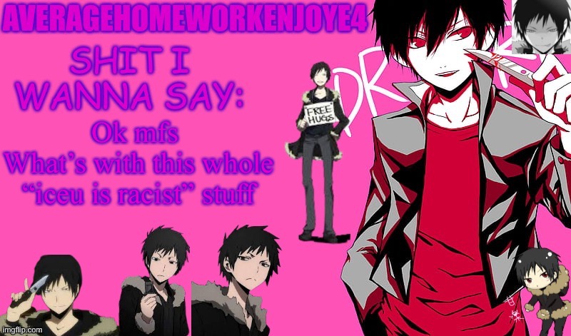 Dude what | Ok mfs 
What’s with this whole “iceu is racist” stuff | image tagged in homeworks izaya temp | made w/ Imgflip meme maker