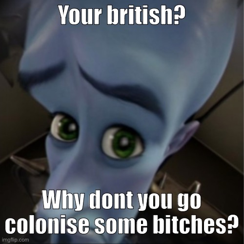 Probably gonna draw the drip meme and then capion it like this | Your british? Why dont you go colonise some bitches? | image tagged in megamind peeking | made w/ Imgflip meme maker