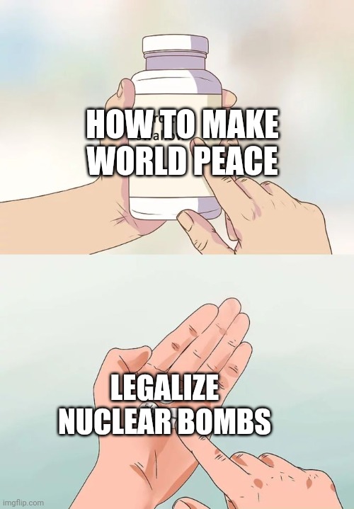 Hard To Swallow Pills | HOW TO MAKE WORLD PEACE; LEGALIZE NUCLEAR BOMBS | image tagged in memes,hard to swallow pills | made w/ Imgflip meme maker