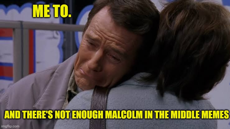 Sad Hal | ME TO. AND THERE'S NOT ENOUGH MALCOLM IN THE MIDDLE MEMES | image tagged in sad hal | made w/ Imgflip meme maker