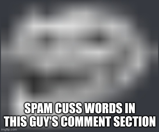 https://imgflip.com/i/7bxjms | SPAM CUSS WORDS IN THIS GUY'S COMMENT SECTION | image tagged in extremely low quality troll face | made w/ Imgflip meme maker