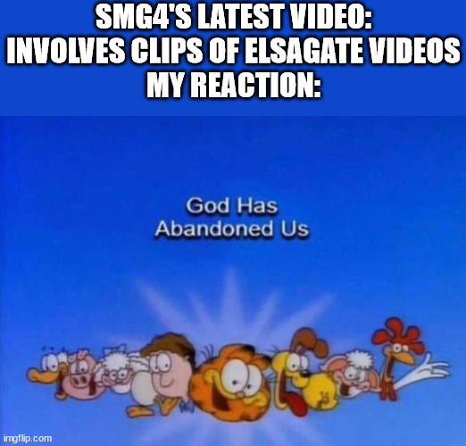 Garfield God has abandoned us | SMG4'S LATEST VIDEO: INVOLVES CLIPS OF ELSAGATE VIDEOS
MY REACTION: | image tagged in garfield god has abandoned us | made w/ Imgflip meme maker