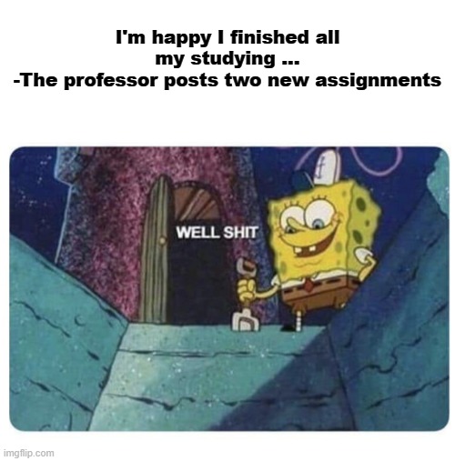 Oh no ... | I'm happy I finished all my studying ...
 -The professor posts two new assignments | image tagged in well shit spongebob edition,funny,true story,relatable memes,school,college | made w/ Imgflip meme maker