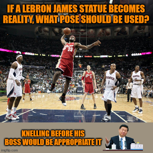 IF A LEBRON JAMES STATUE BECOMES REALITY, WHAT POSE SHOULD BE USED? KNELLING BEFORE HIS BOSS WOULD BE APPROPRIATE IT | image tagged in lebron,china,greed | made w/ Imgflip meme maker