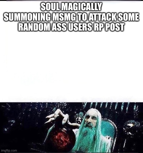 Magically summoning | SOUL MAGICALLY SUMMONING MSMG TO ATTACK SOME RANDOM ASS USERS RP POST | image tagged in magically summoning | made w/ Imgflip meme maker