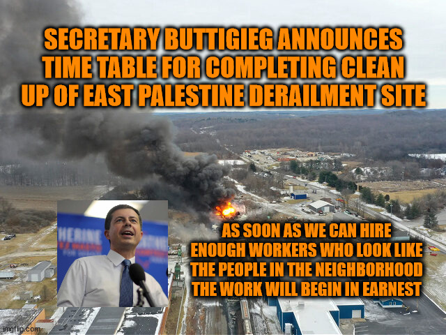 SECRETARY BUTTIGIEG ANNOUNCES TIME TABLE FOR COMPLETING CLEAN UP OF EAST PALESTINE DERAILMENT SITE; AS SOON AS WE CAN HIRE ENOUGH WORKERS WHO LOOK LIKE THE PEOPLE IN THE NEIGHBORHOOD THE WORK WILL BEGIN IN EARNEST | image tagged in buttigieg,biden,liberal logic | made w/ Imgflip meme maker