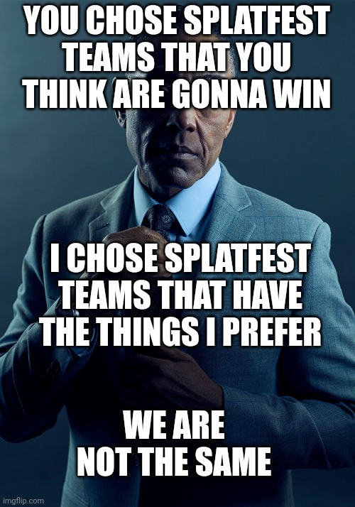 Sploon | YOU CHOSE SPLATFEST TEAMS THAT YOU THINK ARE GONNA WIN; I CHOSE SPLATFEST TEAMS THAT HAVE THE THINGS I PREFER; WE ARE NOT THE SAME | image tagged in gus fring we are not the same | made w/ Imgflip meme maker