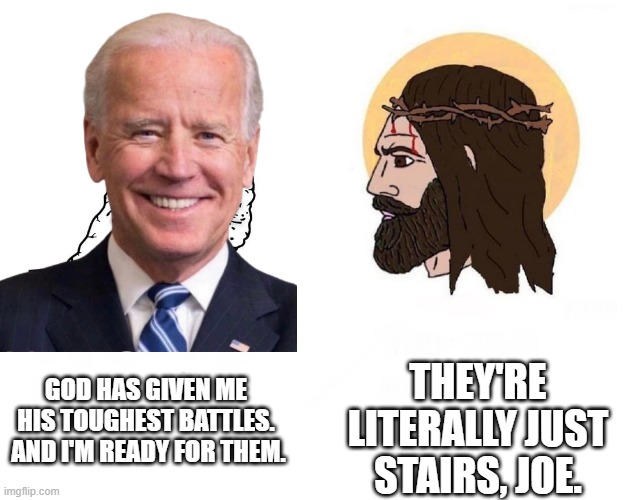 Stop Giving Me (blank) | THEY'RE LITERALLY JUST STAIRS, JOE. GOD HAS GIVEN ME HIS TOUGHEST BATTLES.  AND I'M READY FOR THEM. | image tagged in stop giving me blank | made w/ Imgflip meme maker