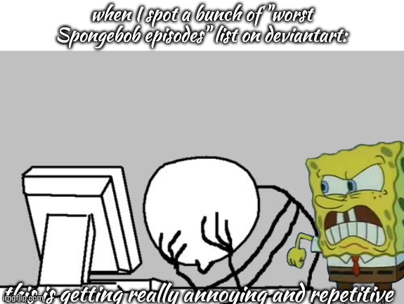 Computer Guy Facepalm Meme | when I spot a bunch of "worst Spongebob episodes" list on deviantart:; this is getting really annoying and repetitive | image tagged in memes,computer guy facepalm | made w/ Imgflip meme maker