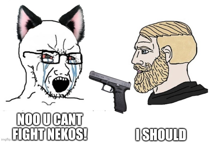 Soyboy Vs Yes Chad | NOO U CANT FIGHT NEKOS! I SHOULD | image tagged in soyboy vs yes chad | made w/ Imgflip meme maker