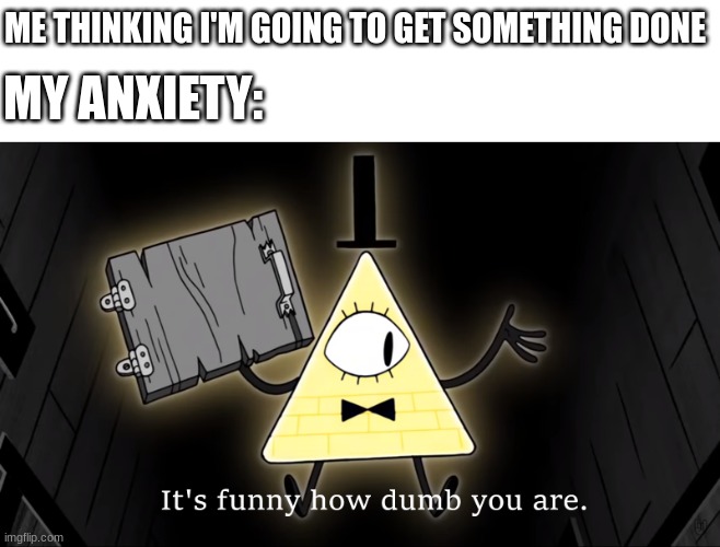 It's Funny How Dumb You Are Bill Cipher | ME THINKING I'M GOING TO GET SOMETHING DONE; MY ANXIETY: | image tagged in it's funny how dumb you are bill cipher | made w/ Imgflip meme maker