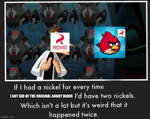 Not again | I GOT RID OF THE ORIGINAL ANGRY BIRDS | image tagged in doof if i had a nickel,angry birds | made w/ Imgflip meme maker