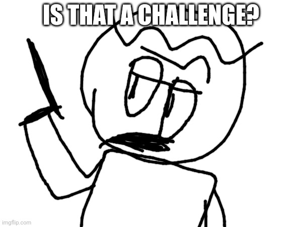 IS THAT A CHALLENGE? | made w/ Imgflip meme maker