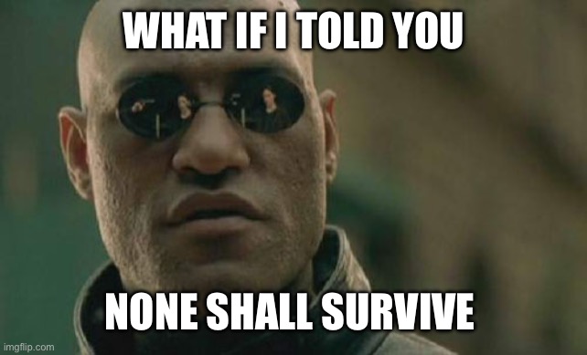 None shall survive | WHAT IF I TOLD YOU; NONE SHALL SURVIVE | image tagged in memes,matrix morpheus | made w/ Imgflip meme maker