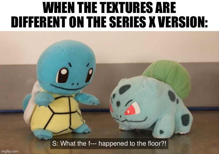 What did happen to the floor tho | WHEN THE TEXTURES ARE DIFFERENT ON THE SERIES X VERSION: | image tagged in what the f k happened to the floor,xbox | made w/ Imgflip meme maker