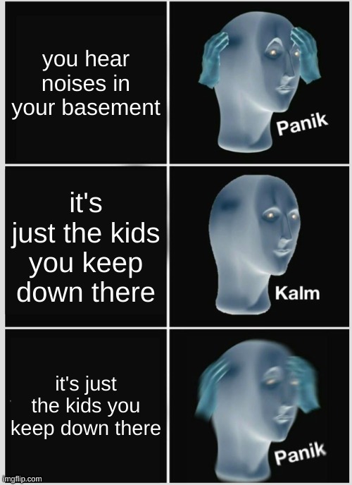 tcf7trcbtiyb ti | you hear noises in your basement; it's just the kids you keep down there; it's just the kids you keep down there | image tagged in memes,panik kalm panik | made w/ Imgflip meme maker
