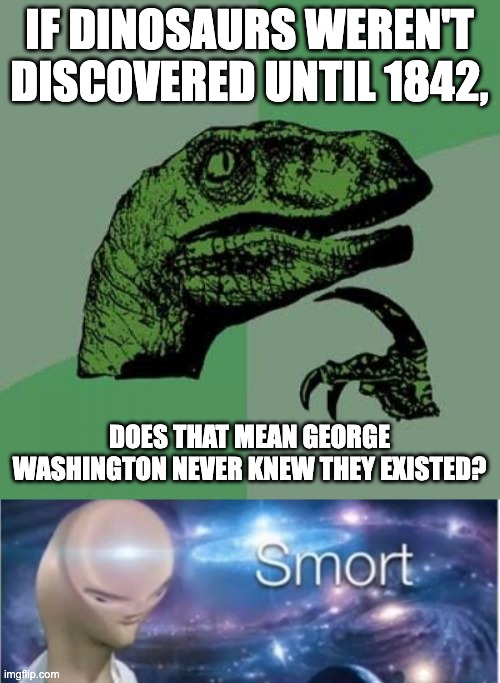 comment your favorite dinosaur | IF DINOSAURS WEREN'T DISCOVERED UNTIL 1842, DOES THAT MEAN GEORGE WASHINGTON NEVER KNEW THEY EXISTED? | image tagged in memes,philosoraptor,meme man smort | made w/ Imgflip meme maker