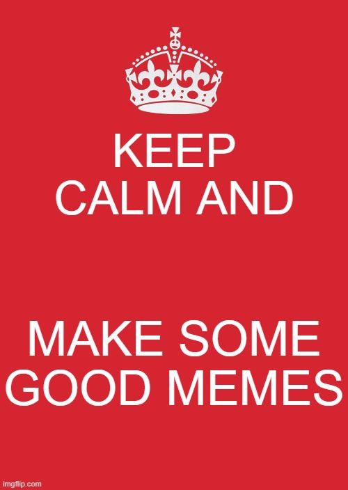 Keep Calm And Carry On Red Meme | KEEP CALM AND; MAKE SOME GOOD MEMES | image tagged in memes,keep calm and carry on red | made w/ Imgflip meme maker