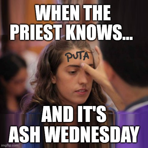 When The Priest Knows... Ash Wednesday! | WHEN THE
PRIEST KNOWS... AND IT'S
ASH WEDNESDAY | image tagged in ash wednesday,when the priest knows,whore,puta,hoe,everybody knows | made w/ Imgflip meme maker