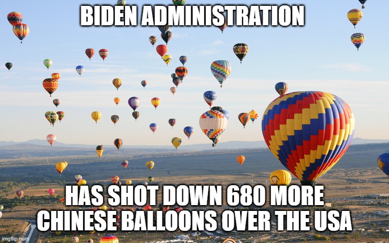 Hot Air Balloons | BIDEN ADMINISTRATION; HAS SHOT DOWN 680 MORE CHINESE BALLOONS OVER THE USA | image tagged in hot air balloons | made w/ Imgflip meme maker