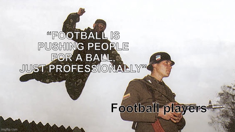This is true | “FOOTBALL IS PUSHING PEOPLE FOR A BALL, JUST PROFESSIONALLY”; Football players | image tagged in soldier jump spetznaz | made w/ Imgflip meme maker