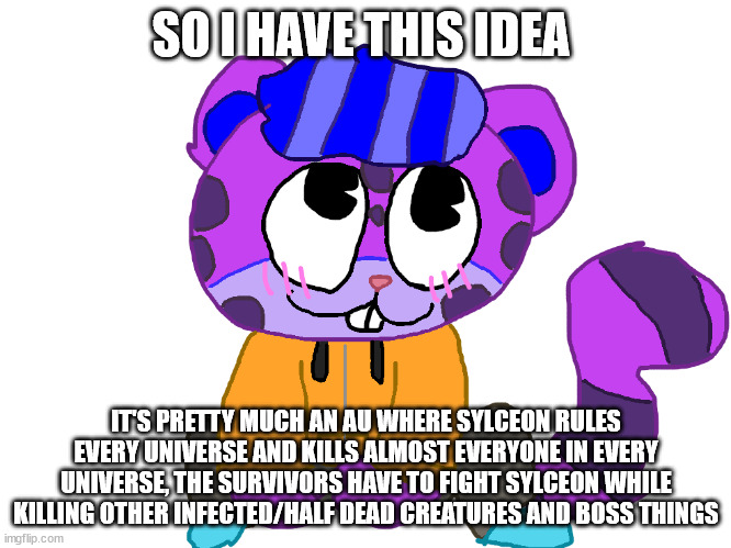 i'm making art of it | SO I HAVE THIS IDEA; IT'S PRETTY MUCH AN AU WHERE SYLCEON RULES EVERY UNIVERSE AND KILLS ALMOST EVERYONE IN EVERY UNIVERSE, THE SURVIVORS HAVE TO FIGHT SYLCEON WHILE KILLING OTHER INFECTED/HALF DEAD CREATURES AND BOSS THINGS | image tagged in cute pv 3 | made w/ Imgflip meme maker