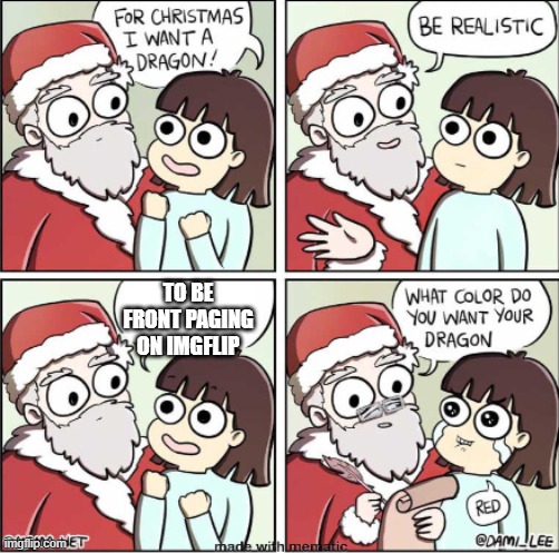 What do you want for Christmas | TO BE FRONT PAGING ON IMGFLIP | image tagged in what do you want for christmas | made w/ Imgflip meme maker