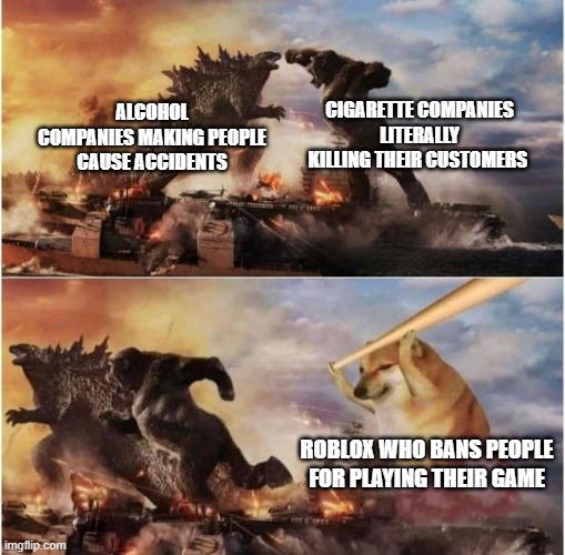 companies | CIGARETTE COMPANIES LITERALLY KILLING THEIR CUSTOMERS; ALCOHOL COMPANIES MAKING PEOPLE CAUSE ACCIDENTS; ROBLOX WHO BANS PEOPLE FOR PLAYING THEIR GAME | image tagged in kong godzilla doge | made w/ Imgflip meme maker