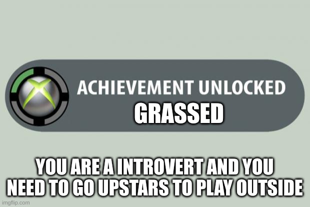 achievement unlocked | GRASSED; YOU ARE A INTROVERT AND YOU NEED TO GO UPSTARS TO PLAY OUTSIDE | image tagged in achievement unlocked | made w/ Imgflip meme maker