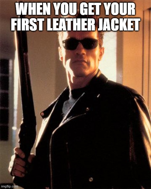 Terminator 2 | WHEN YOU GET YOUR FIRST LEATHER JACKET | image tagged in terminator 2 | made w/ Imgflip meme maker