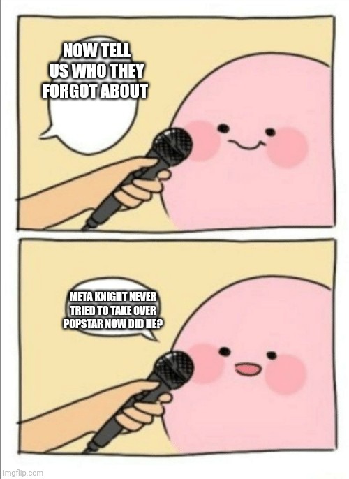 Kirby Interview | NOW TELL US WHO THEY FORGOT ABOUT META KNIGHT NEVER TRIED TO TAKE OVER POPSTAR NOW DID HE? | image tagged in kirby interview | made w/ Imgflip meme maker