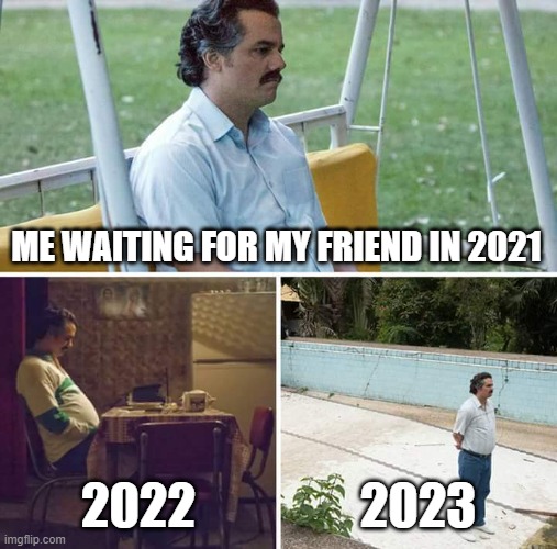 Sad Pablo Escobar Meme | ME WAITING FOR MY FRIEND IN 2021; 2022; 2023 | image tagged in memes,sad pablo escobar | made w/ Imgflip meme maker