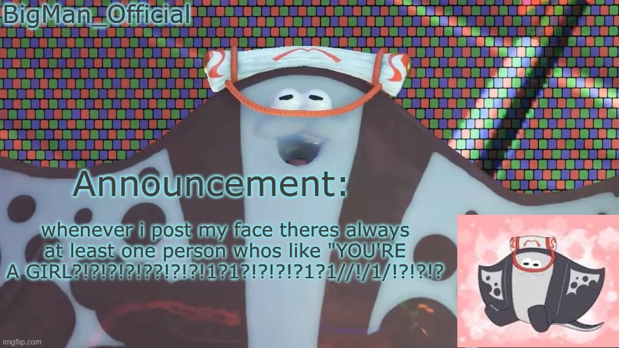 BigManOfficial's announcement temp v2 | whenever i post my face theres always at least one person whos like "YOU'RE A GIRL?!?!?!?!??!?!?!1?1?!?!?!?1?1//!/1/!?!?!? | image tagged in bigmanofficial's announcement temp v2 | made w/ Imgflip meme maker