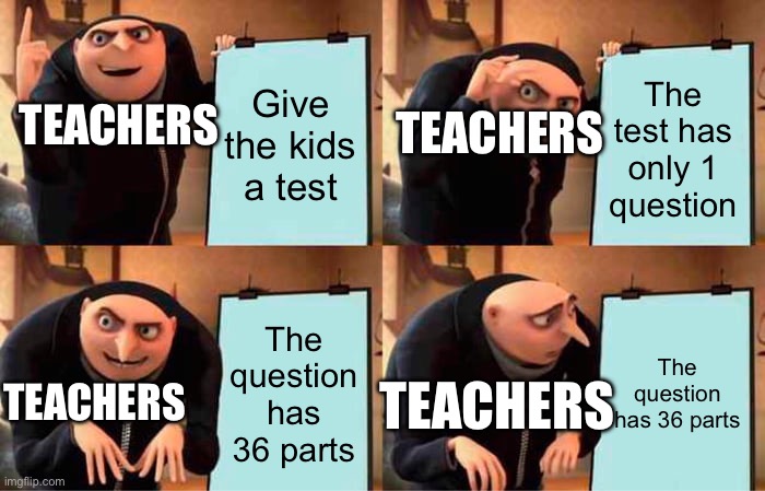 Insert funny title | Give the kids a test; The test has only 1 question; TEACHERS; TEACHERS; The question has 36 parts; The question has 36 parts; TEACHERS; TEACHERS | image tagged in memes,gru's plan | made w/ Imgflip meme maker