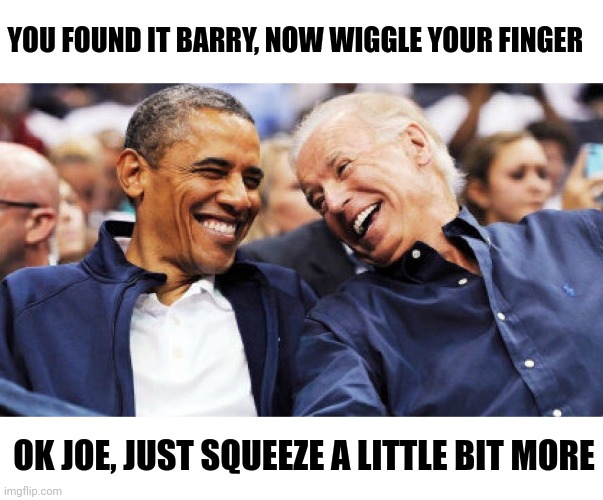 Big Squeeze | YOU FOUND IT BARRY, NOW WIGGLE YOUR FINGER; OK JOE, JUST SQUEEZE A LITTLE BIT MORE | image tagged in obama and biden laughing | made w/ Imgflip meme maker