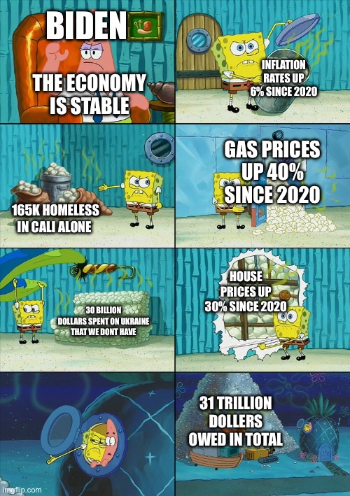 Spongebob shows Patrick Garbage | BIDEN; INFLATION RATES UP 6% SINCE 2020; THE ECONOMY IS STABLE; GAS PRICES UP 40% SINCE 2020; 165K HOMELESS IN CALI ALONE; HOUSE PRICES UP 30% SINCE 2020; 30 BILLION DOLLARS SPENT ON UKRAINE THAT WE DONT HAVE; 31 TRILLION DOLLERS OWED IN TOTAL | image tagged in spongebob shows patrick garbage | made w/ Imgflip meme maker