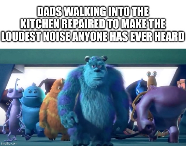 Monsters Inc. Walk | DADS WALKING INTO THE KITCHEN REPAIRED TO MAKE THE LOUDEST NOISE ANYONE HAS EVER HEARD | image tagged in monsters inc walk | made w/ Imgflip meme maker