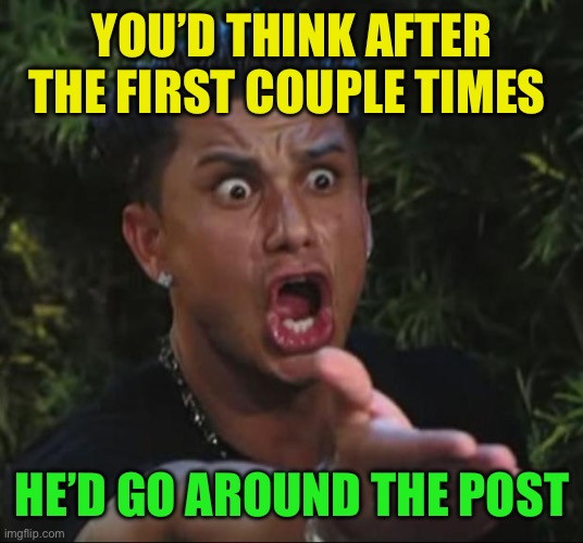 DJ Pauly D Meme | YOU’D THINK AFTER THE FIRST COUPLE TIMES HE’D GO AROUND THE POST | image tagged in memes,dj pauly d | made w/ Imgflip meme maker