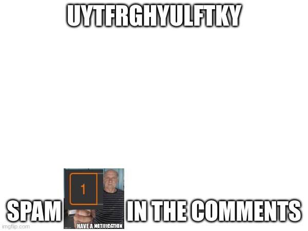 UYTFRGHYULFTKY; SPAM               IN THE COMMENTS | made w/ Imgflip meme maker