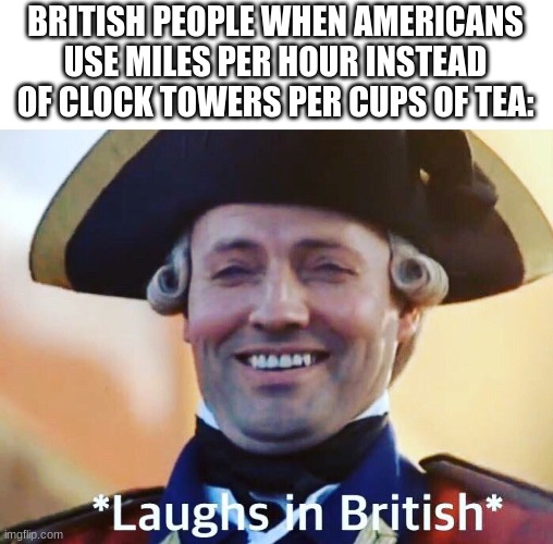 creative title | BRITISH PEOPLE WHEN AMERICANS USE MILES PER HOUR INSTEAD OF CLOCK TOWERS PER CUPS OF TEA: | image tagged in laughs in british | made w/ Imgflip meme maker