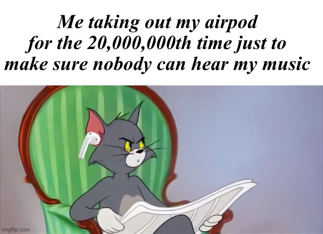 I have a… strange…. Taste in music. | Me taking out my airpod for the 20,000,000th time just to make sure nobody can hear my music | image tagged in tom cat reading a newspaper | made w/ Imgflip meme maker