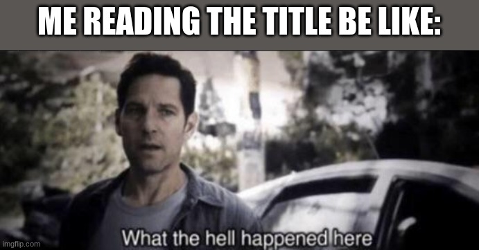 What the hell happened here | ME READING THE TITLE BE LIKE: | image tagged in what the hell happened here | made w/ Imgflip meme maker