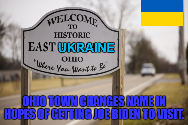 Maybe if we Change Our Name | UKRAINE; OHIO TOWN CHANGES NAME IN HOPES OF GETTING JOE BIDEN TO VISIT. | image tagged in east palestine,ukraine | made w/ Imgflip meme maker