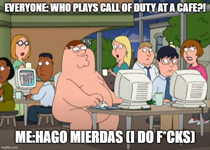 uh oh | EVERYONE: WHO PLAYS CALL OF DUTY AT A CAFE?! ME:HAGO MIERDAS (I DO F*CKS) | image tagged in peter griffin naked at internet cafe | made w/ Imgflip meme maker