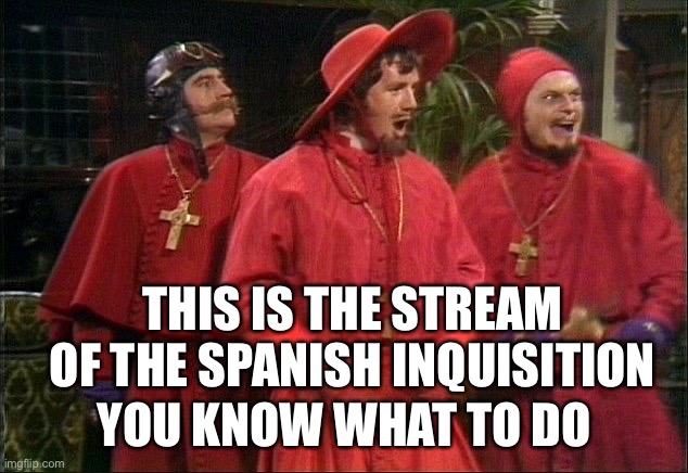 Props to Addison-5 for the idea | THIS IS THE STREAM OF THE SPANISH INQUISITION; YOU KNOW WHAT TO DO | image tagged in no one expects the spanish inquisition | made w/ Imgflip meme maker